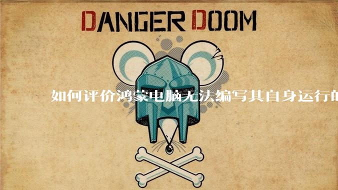 如何评价鸿蒙电脑无法编写其自身运行的程序?