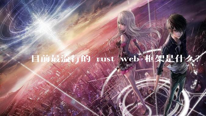 目前最流行的 rust web 框架是什么?