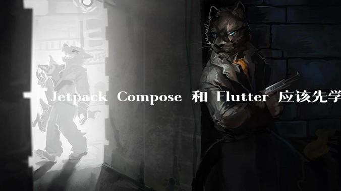 Jetpack Compose 和 Flutter 应该先学哪个呢?