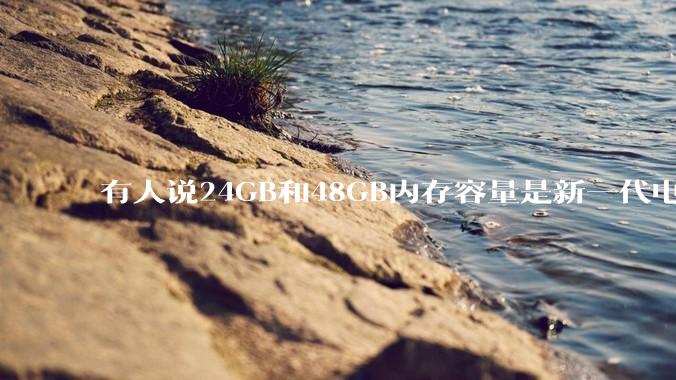 有人说24GB和48GB内存容量是新一代电脑平台最均衡的方案,真的是这样吗?电脑内存应该如何选?