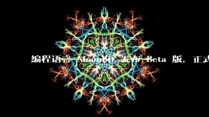 编程语言 MoonBit 发布 Beta 版，正式进入企业场景应用，会带来哪些影响？