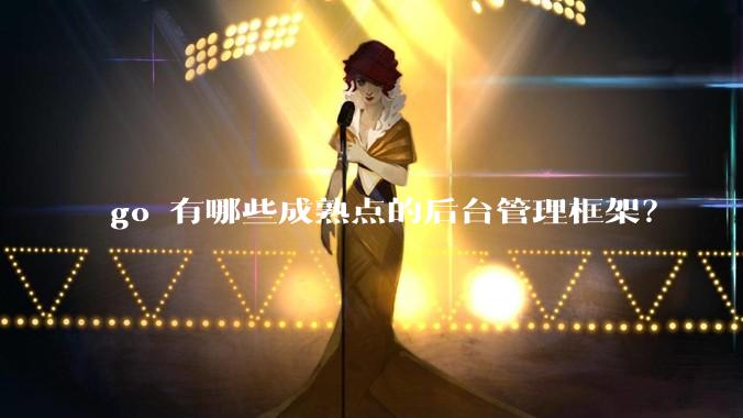 go 有哪些成熟点的后台管理框架?
