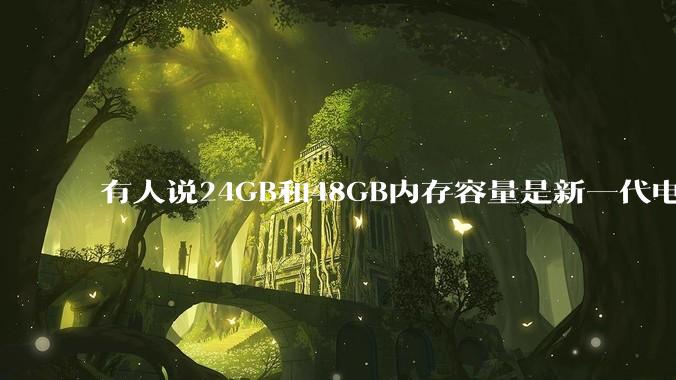有人说24GB和48GB内存容量是新一代电脑平台最均衡的方案,真的是这样吗?电脑内存应该如何选?