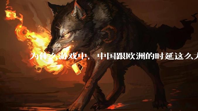 为什么游戏中，中国跟欧洲的时延这么大，是否是海底光缆距离过长的原因？