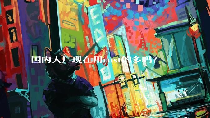 国内大厂现在用rust的多吗?