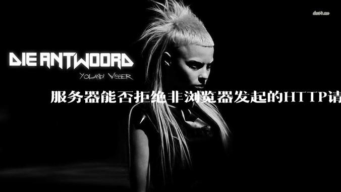 服务器能否拒绝非浏览器发起的HTTP请求？
