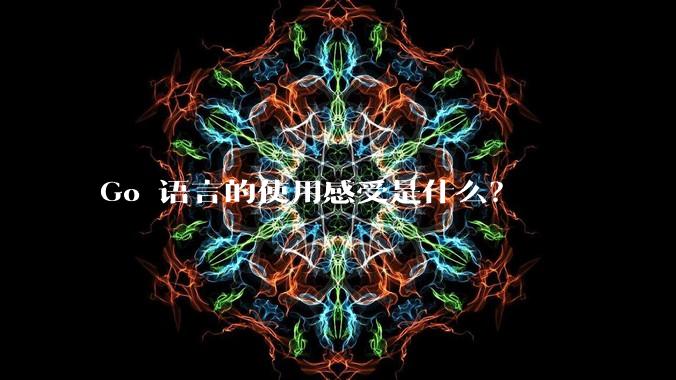 Go 语言的使用感受是什么?