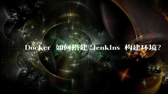 Docker 如何搭建 Jenkins 构建环境?