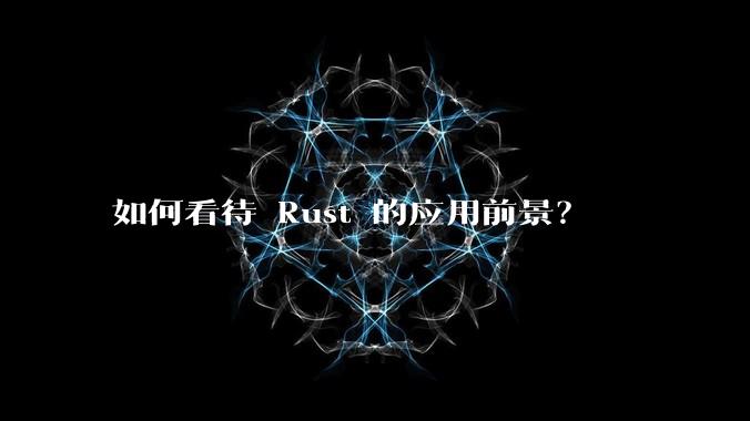 如何看待 Rust 的应用前景?