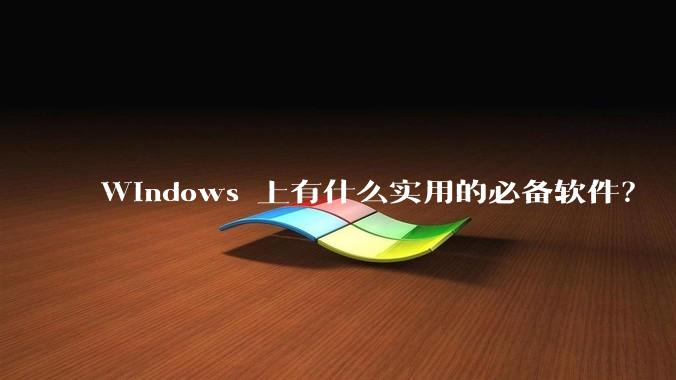 Windows 上有什么实用的必备软件?