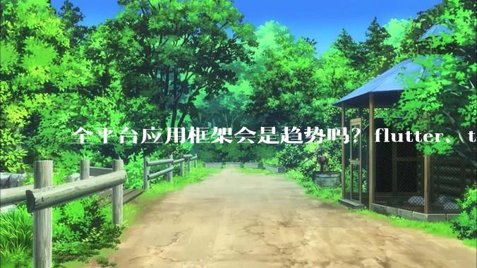 全平台应用框架会是趋势吗?flutter、tauri、maui你更看好哪一个?