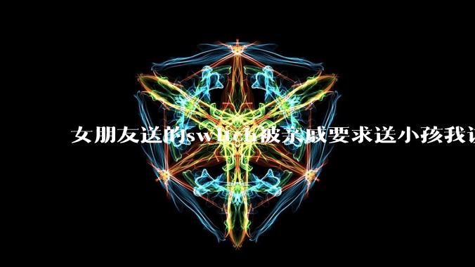 女朋友送的switch被亲戚要求送小孩我该怎么办？