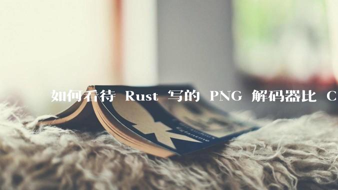 如何看待 Rust 写的 PNG 解码器比 C 实现更快?