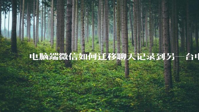 电脑端微信如何迁移聊天记录到另一台电脑?