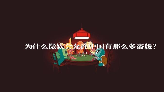 为什么微软会允许中国有那么多盗版?