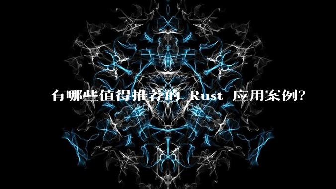 有哪些值得推荐的 Rust 应用案例?