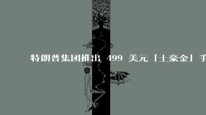 特朗普集团推出 499 美元「土豪金」手机 T1,安卓系统,号称「美国制造」,如何看待此举?