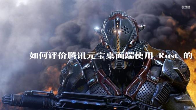 如何评价腾讯元宝桌面端使用 Rust 的 Tauri 框架?