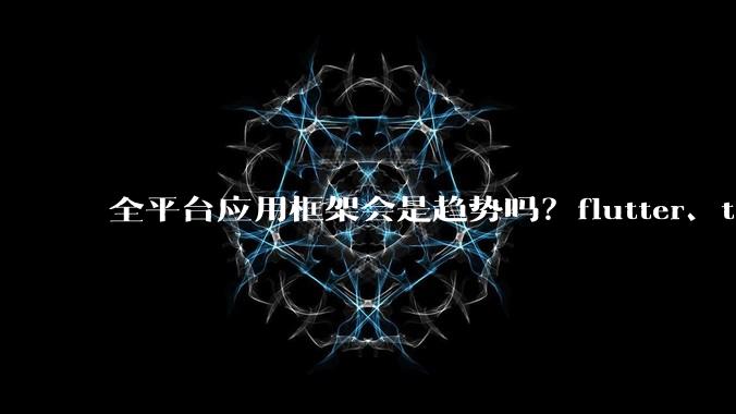 全平台应用框架会是趋势吗?flutter、tauri、maui你更看好哪一个?