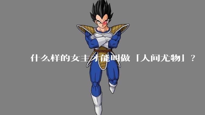 什么样的女主才能叫做「人间尤物」?