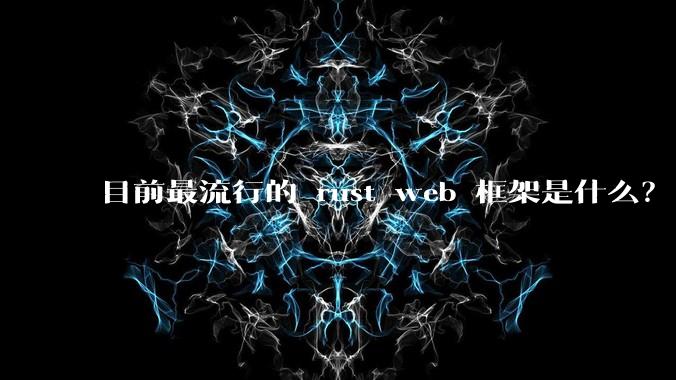 目前最流行的 rust web 框架是什么?