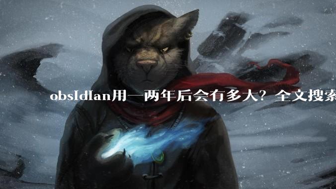 obsidian用一两年后会有多大?全文搜索还快吗?