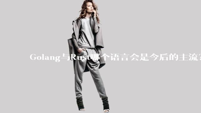 Golang与Rust哪个语言会是今后的主流?