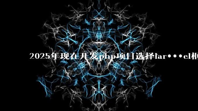 2025年现在开发php项目选择lar***el框架好还是thinkphp框架好?