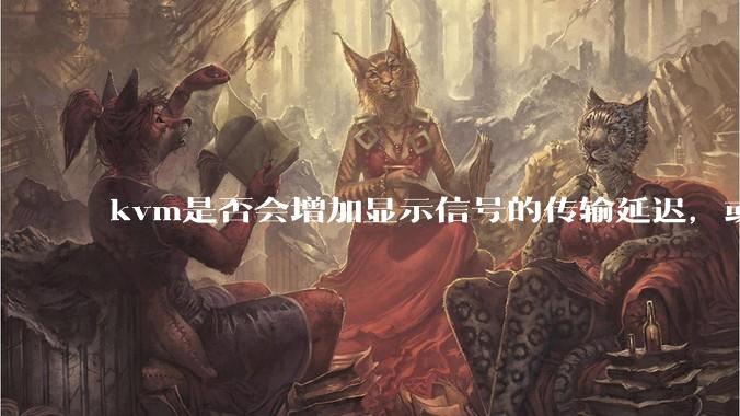 kvm是否会增加显示信号的传输延迟,或者键鼠的延迟?打游戏用这个,会影响吗?