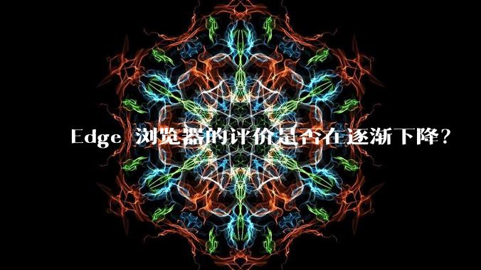 Edge 浏览器的评价是否在逐渐下降？