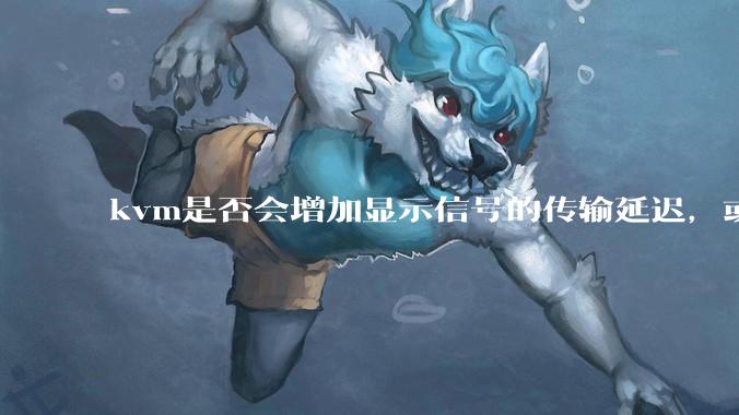 kvm是否会增加显示信号的传输延迟,或者键鼠的延迟?打游戏用这个,会影响吗?