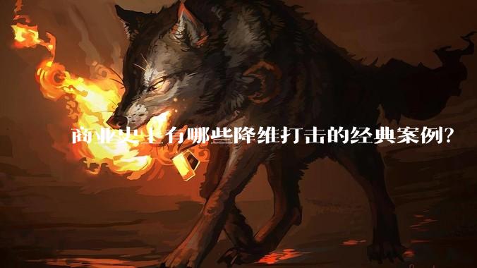 商业史上有哪些降维打击的经典案例？