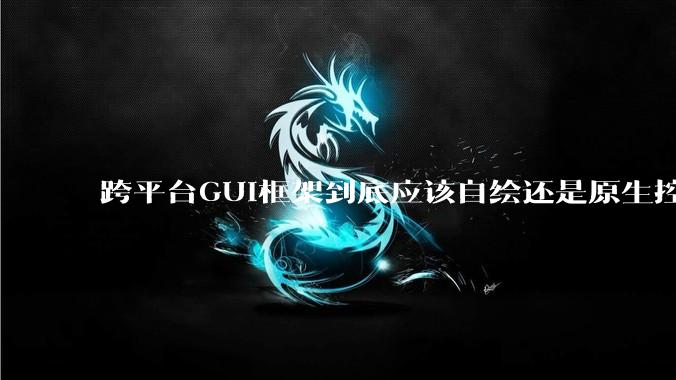 跨平台GUI框架到底应该自绘还是原生控件绑定?