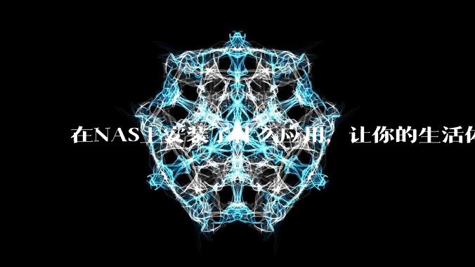 在NAS上安装了什么应用,让你的生活体验有了巨大的提升?
