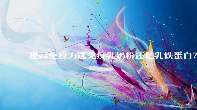 提高免疫力选免疫乳奶粉还是乳铁蛋白？