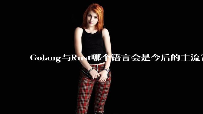 Golang与Rust哪个语言会是今后的主流?