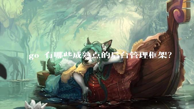 go 有哪些成熟点的后台管理框架?