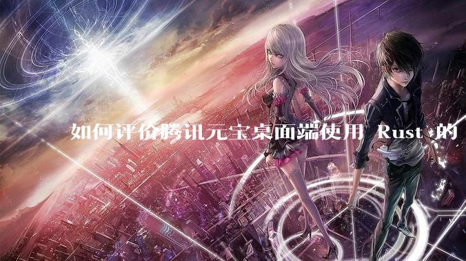如何评价腾讯元宝桌面端使用 Rust 的 Tauri 框架?