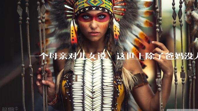 一个母亲对儿女说，这世上除了爸妈没人真心希望你们好。请问你怎么看？