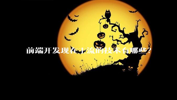 前端开发现在主流的技术有哪些?