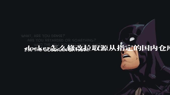 docker怎么修改拉取源从指定的国内仓库拉取镜像?