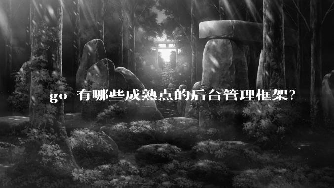 go 有哪些成熟点的后台管理框架?
