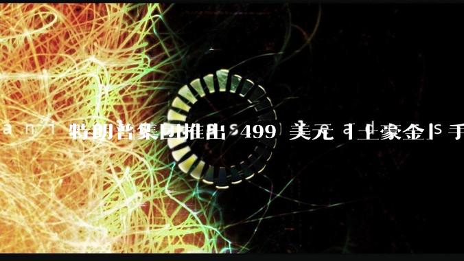 特朗普集团推出 499 美元「土豪金」手机 T1,安卓系统,号称「美国制造」,如何看待此举?