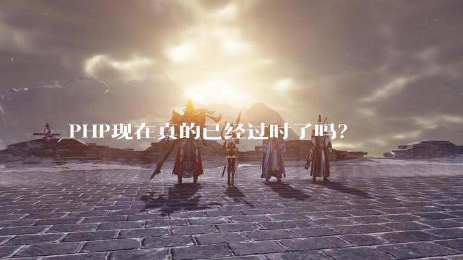 PHP现在真的已经过时了吗?