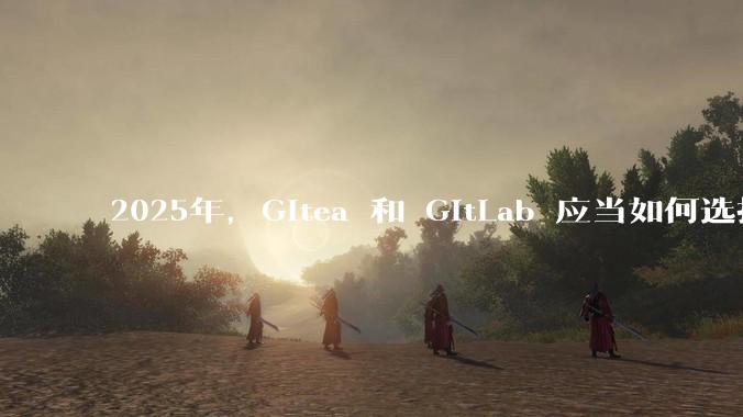 2025年，Gitea 和 GitLab 应当如何选择？