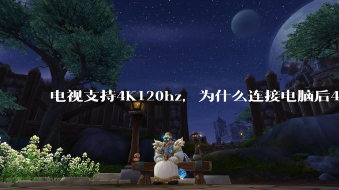 电视支持4K120hz,为什么连接电脑后4K下最高只能选择60hz?