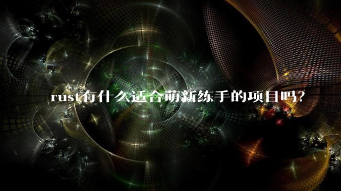 rust有什么适合萌新练手的项目吗?