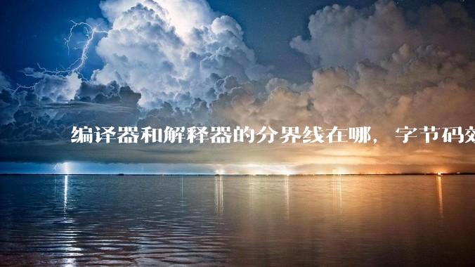 编译器和解释器的分界线在哪,字节码效率能否无限接近机器码?