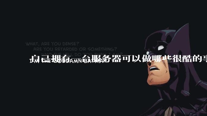 自己拥有一台服务器可以做哪些很酷的事情?