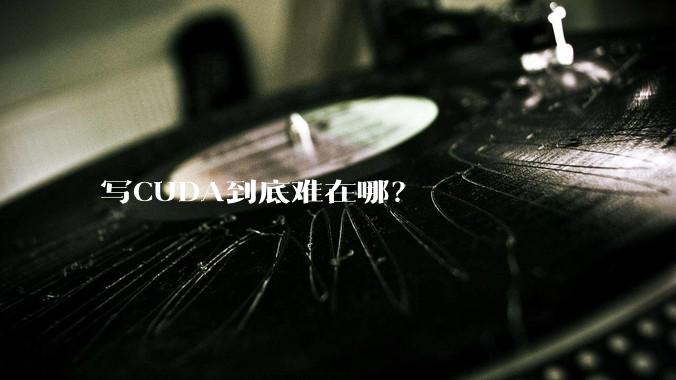写CUDA到底难在哪?